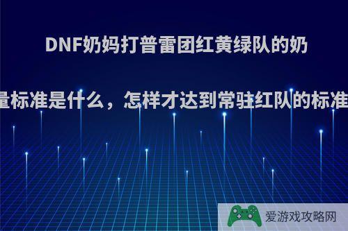 DNF奶妈打普雷团红黄绿队的奶量标准是什么，怎样才达到常驻红队的标准?