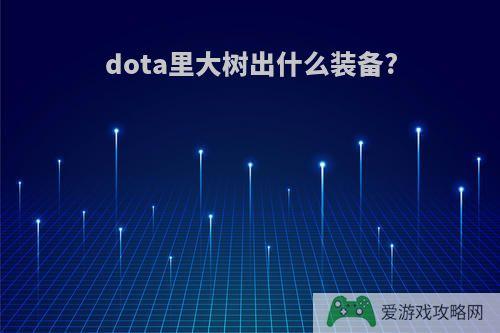 dota里大树出什么装备?