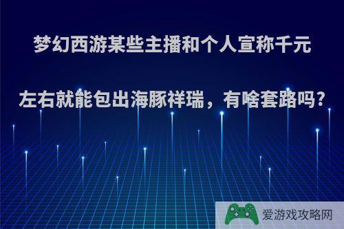 梦幻西游某些主播和个人宣称千元左右就能包出海豚祥瑞，有啥套路吗?