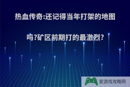 热血传奇:还记得当年打架的地图吗?矿区前期打的最激烈?