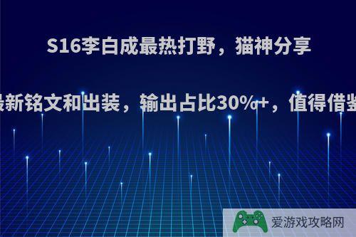 S16李白成最热打野，猫神分享了最新铭文和出装，输出占比30%+，值得借鉴吗?