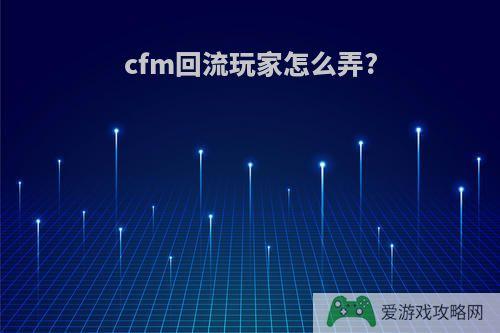 cfm回流玩家怎么弄?