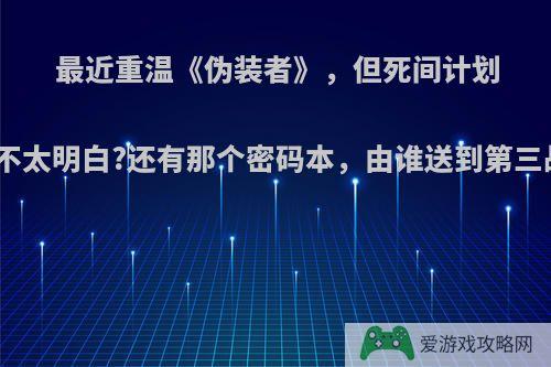 最近重温《伪装者》，但死间计划一直弄不太明白?还有那个密码本，由谁送到第三战区的?