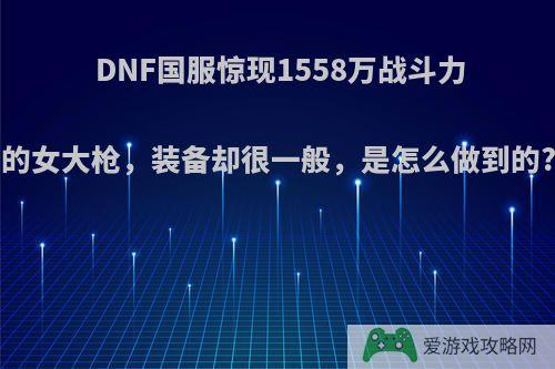 DNF国服惊现1558万战斗力的女大枪，装备却很一般，是怎么做到的?