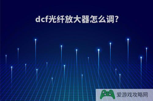 dcf光纤放大器怎么调?