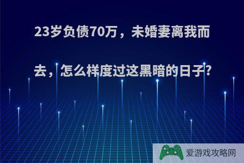 23岁负债70万，未婚妻离我而去，怎么样度过这黑暗的日子?