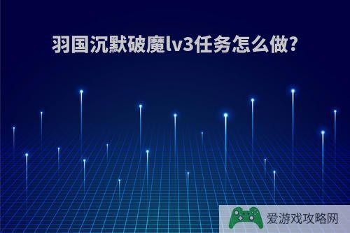 羽国沉默破魔lv3任务怎么做?