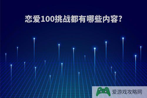 恋爱100挑战都有哪些内容?