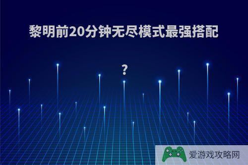 黎明前20分钟无尽模式最强搭配?