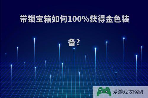 带锁宝箱如何100%获得金色装备?