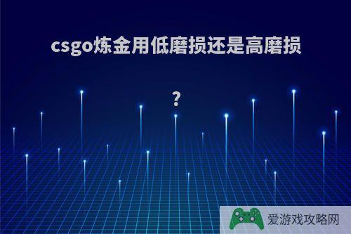 csgo炼金用低磨损还是高磨损?