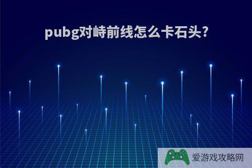 pubg对峙前线怎么卡石头?