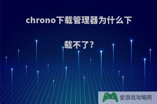 chrono下载管理器为什么下载不了?