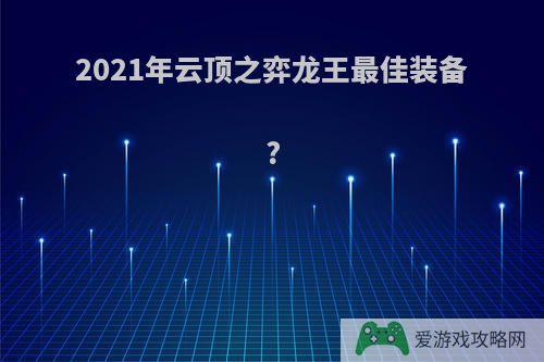 2021年云顶之弈龙王最佳装备?