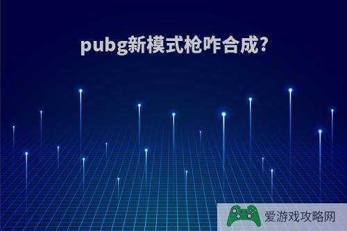 pubg新模式枪咋合成?