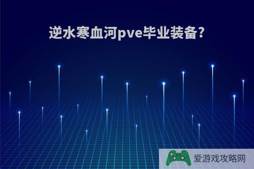 逆水寒血河pve毕业装备?