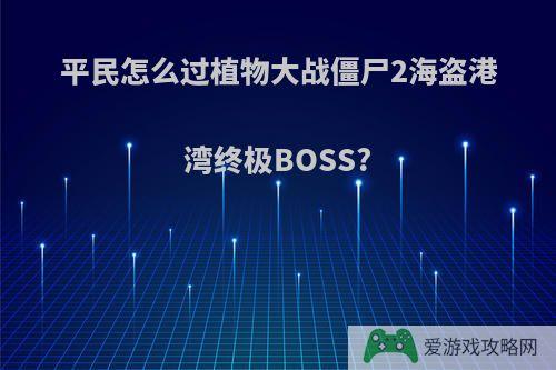 平民怎么过植物大战僵尸2海盗港湾终极BOSS?