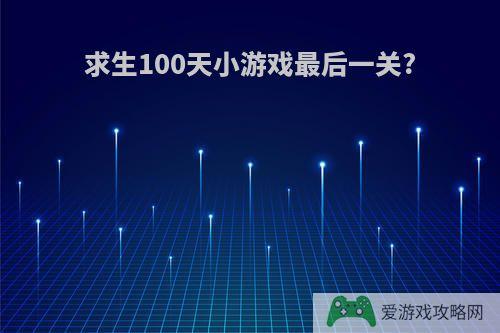 求生100天小游戏最后一关?