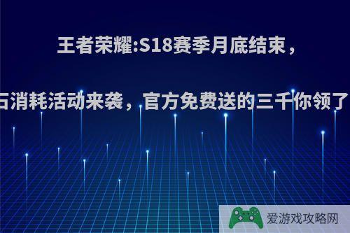 王者荣耀:S18赛季月底结束，钻石消耗活动来袭，官方免费送的三千你领了吗?