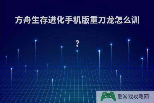 方舟生存进化手机版重刀龙怎么训?