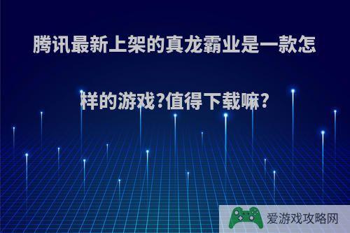 腾讯最新上架的真龙霸业是一款怎样的游戏?值得下载嘛?