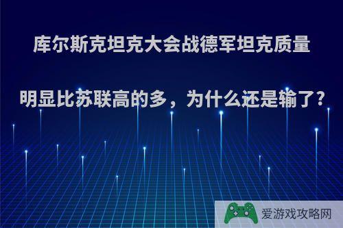 库尔斯克坦克大会战德军坦克质量明显比苏联高的多，为什么还是输了?