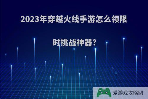 2023年穿越火线手游怎么领限时挑战神器?