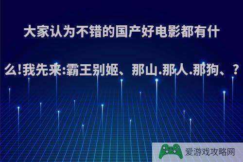 大家认为不错的国产好电影都有什么!我先来:霸王别姬、那山.那人.那狗、?