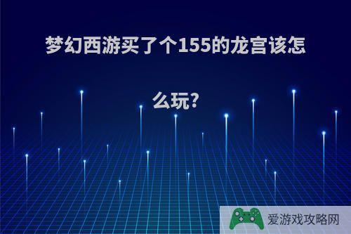 梦幻西游买了个155的龙宫该怎么玩?