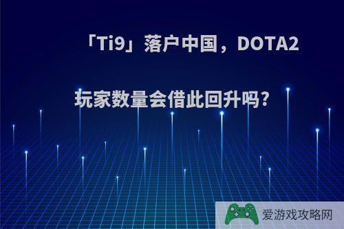 「Ti9」落户中国，DOTA2玩家数量会借此回升吗?