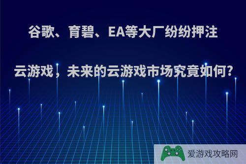 谷歌、育碧、EA等大厂纷纷押注云游戏，未来的云游戏市场究竟如何?