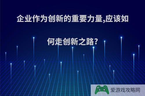 企业作为创新的重要力量,应该如何走创新之路?