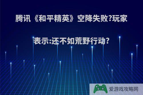 腾讯《和平精英》空降失败?玩家表示:还不如荒野行动?