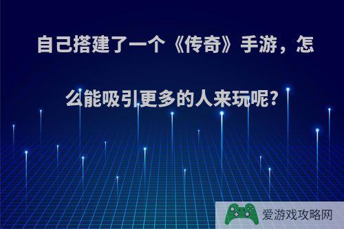 自己搭建了一个《传奇》手游，怎么能吸引更多的人来玩呢?