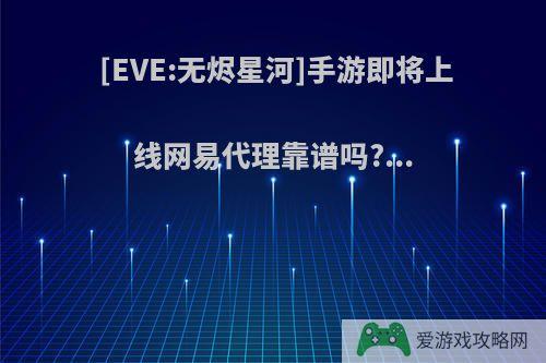 [EVE:无烬星河]手游即将上线网易代理靠谱吗?...