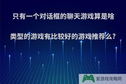 只有一个对话框的聊天游戏算是啥类型的游戏有比较好的游戏推荐么?