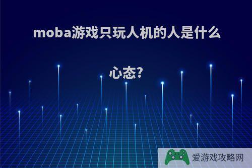 moba游戏只玩人机的人是什么心态?