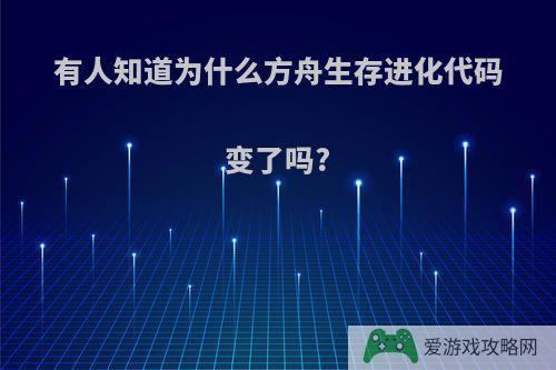 有人知道为什么方舟生存进化代码变了吗?