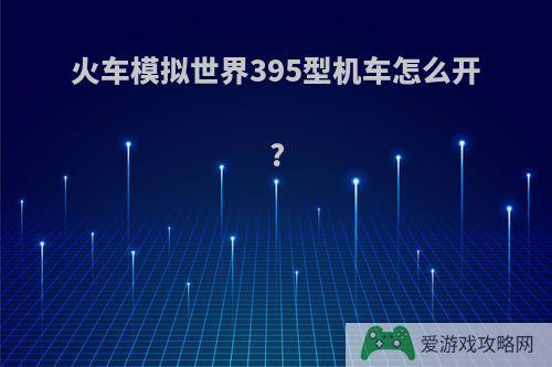 火车模拟世界395型机车怎么开?