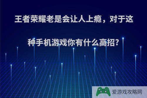 王者荣耀老是会让人上瘾，对于这种手机游戏你有什么高招?