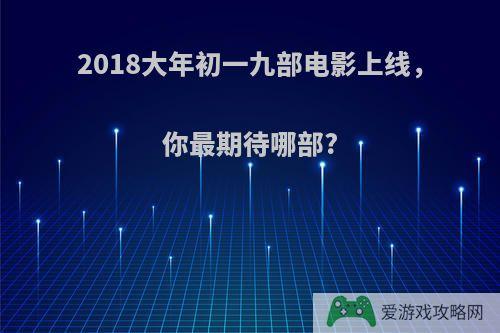 2018大年初一九部电影上线，你最期待哪部?