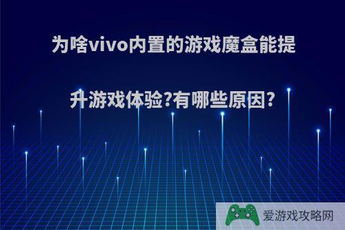 为啥vivo内置的游戏魔盒能提升游戏体验?有哪些原因?