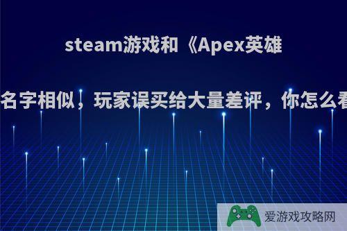 steam游戏和《Apex英雄》名字相似，玩家误买给大量差评，你怎么看?