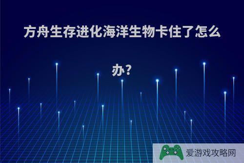 方舟生存进化海洋生物卡住了怎么办?