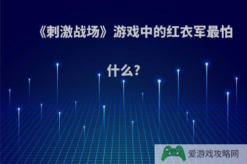 《刺激战场》游戏中的红衣军最怕什么?