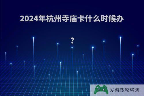 2024年杭州寺庙卡什么时候办?