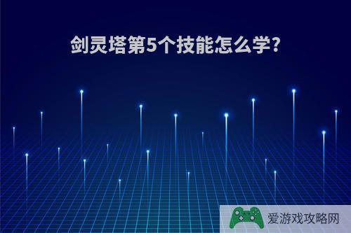 剑灵塔第5个技能怎么学?