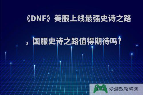 《DNF》美服上线最强史诗之路，国服史诗之路值得期待吗?