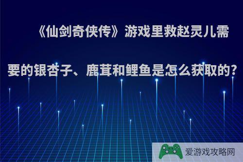 《仙剑奇侠传》游戏里救赵灵儿需要的银杏子、鹿茸和鲤鱼是怎么获取的?