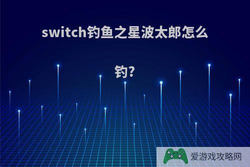 switch钓鱼之星波太郎怎么钓?